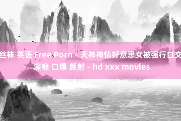 丝袜 英语 Free Porn - 天神神情好意思女被强行口交 深喉 口爆 颜射 - hd xxx movies