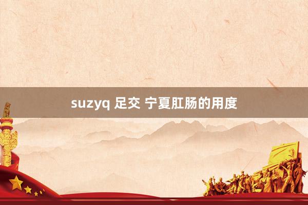 suzyq 足交 宁夏肛肠的用度