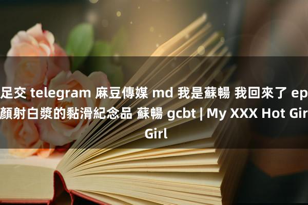 足交 telegram 麻豆傳媒 md 我是蘇暢 我回來了 ep 顏射白漿的黏滑紀念品 蘇暢 gcbt | My XXX Hot Girl