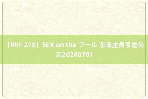 【RKI-278】SEX on the プール 东谈主员引进公示20240701