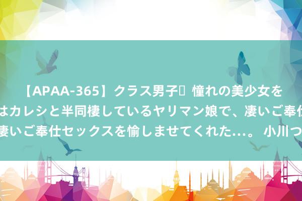 【APAA-365】クラス男子・憧れの美少女をラブホに連れ込むと、実はカレシと半同棲しているヤリマン娘で、凄いご奉仕セックスを愉しませてくれた…。 小川つぐみ 创建形貌板