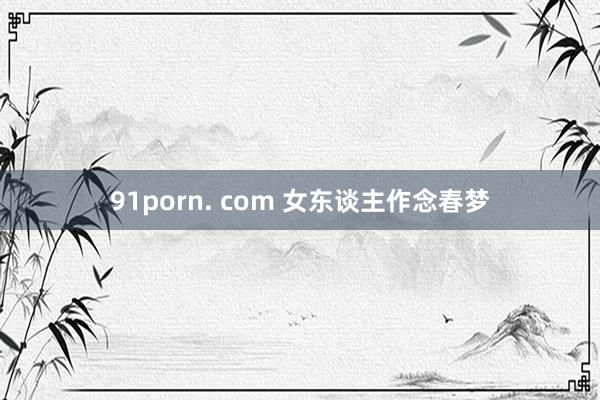 91porn. com 女东谈主作念春梦