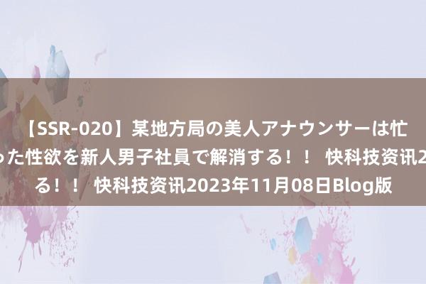 【SSR-020】某地方局の美人アナウンサーは忙し過ぎて溜まりまくった性欲を新人男子社員で解消する！！ 快科技资讯2023年11月08日Blog版