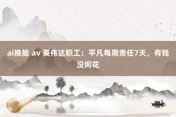 ai换脸 av 英伟达职工：平凡每周责任7天，有钱没闲花