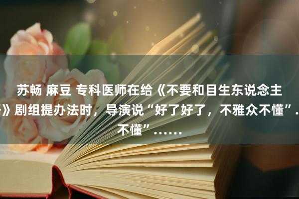 苏畅 麻豆 专科医师在给《不要和目生东说念主言语》剧组提办法时，导演说“好了好了，不雅众不懂”……