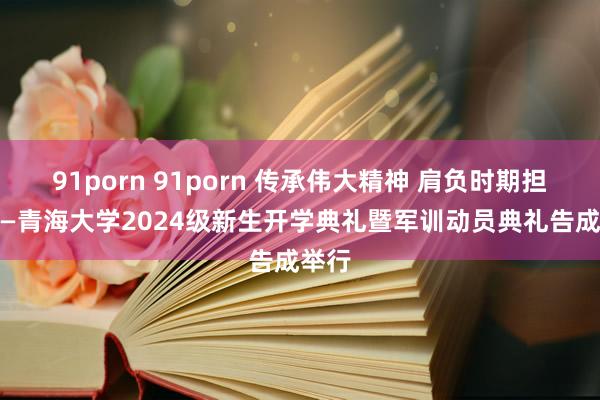 91porn 91porn 传承伟大精神 肩负时期担当 ——青海大学2024级新生开学典礼暨军训动员典礼告成举行