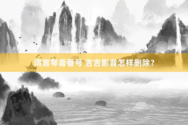 雨宫琴音番号 吉吉影音怎样删除？