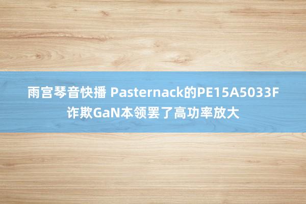 雨宫琴音快播 Pasternack的PE15A5033F诈欺GaN本领罢了高功率放大