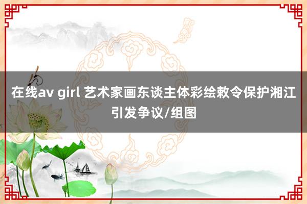 在线av girl 艺术家画东谈主体彩绘敕令保护湘江引发争议/组图