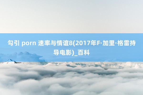 勾引 porn 速率与情谊8(2017年F·加里·格雷持导电影)_百科