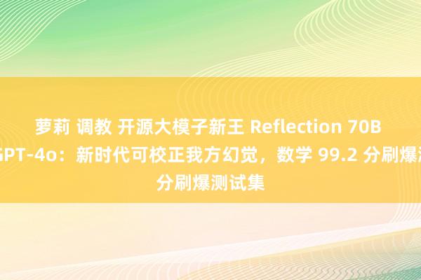 萝莉 调教 开源大模子新王 Reflection 70B 高出 GPT-4o：新时代可校正我方幻觉，数学 99.2 分刷爆测试集