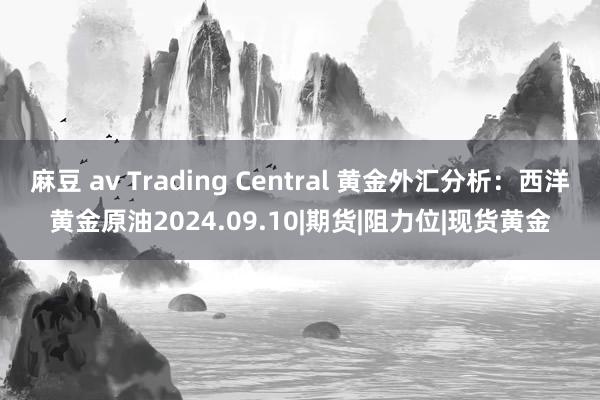 麻豆 av Trading Central 黄金外汇分析：西洋黄金原油2024.09.10|期货|阻力位|现货黄金