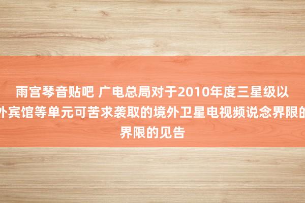 雨宫琴音贴吧 广电总局对于2010年度三星级以上涉外宾馆等单元可苦求袭取的境外卫星电视频说念界限的见告