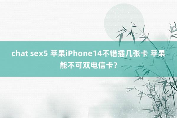 chat sex5 苹果iPhone14不错插几张卡 苹果能不可双电信卡？