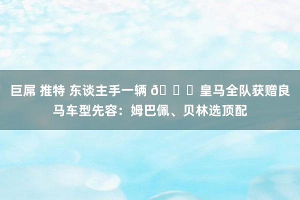 巨屌 推特 东谈主手一辆 😍皇马全队获赠良马车型先容：姆巴佩、贝林选顶配