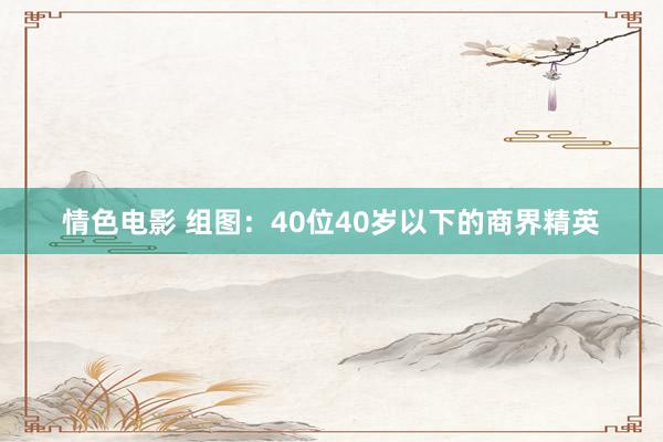 情色电影 组图：40位40岁以下的商界精英