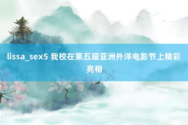 lissa_sex5 我校在第五届亚洲外洋电影节上精彩亮相