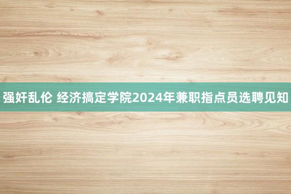 强奸乱伦 经济搞定学院2024年兼职指点员选聘见知