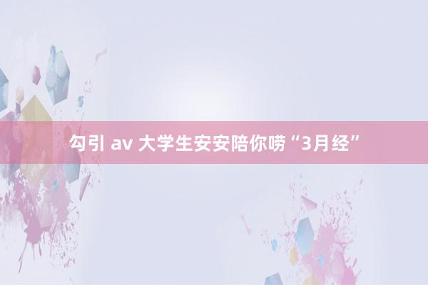 勾引 av 大学生安安陪你唠“3月经”