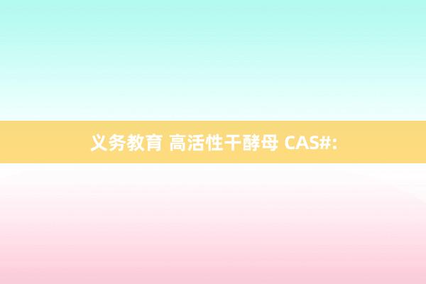 义务教育 高活性干酵母 CAS#: