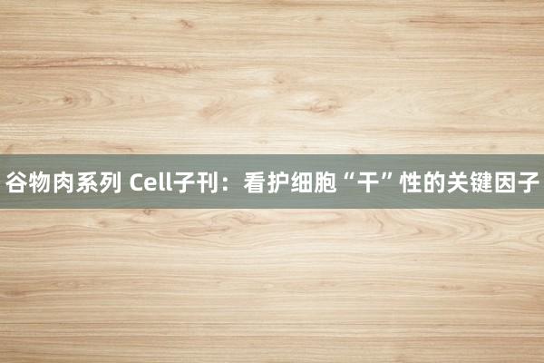 谷物肉系列 Cell子刊：看护细胞“干”性的关键因子