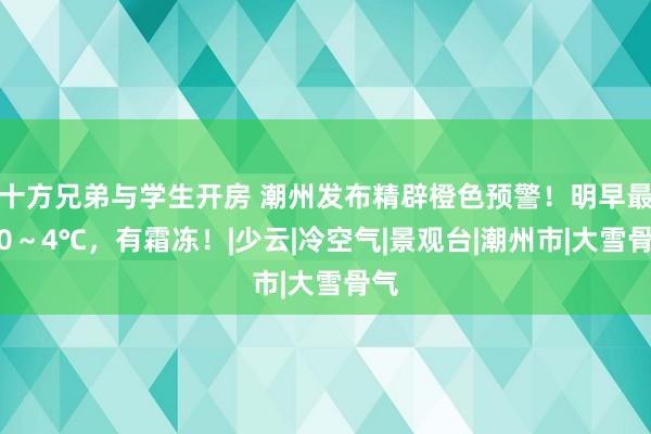 十方兄弟与学生开房 潮州发布精辟橙色预警！明早最低0～4℃，有霜冻！|少云|冷空气|景观台|潮州市|大雪骨气